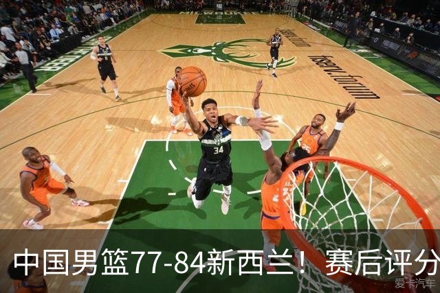 中国男篮77-84新西兰！赛后评分：4人满分 3人优秀 1人7中0严重拉胯