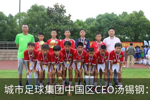 城市足球集团中国区CEO汤锡钢：中国最缺的是社区足球
