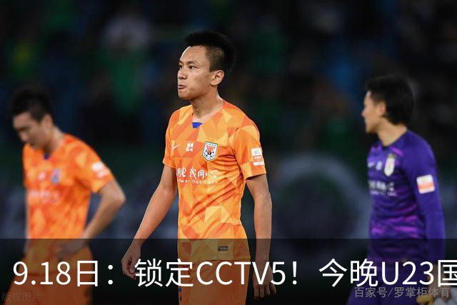 9.18日：锁定CCTV5！今晚U23国足亚运会首秀，毛伟杰能不能首发？三大超龄球员入选